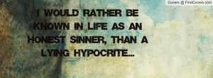 ... rather be known in life as an honest sinner, than a lying hypocrite
