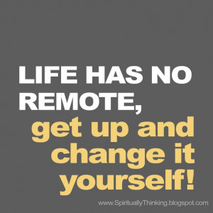 Life has No Remote, get up and change it yourself!