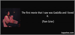 The first movie that I saw was Godzilla and I loved it. - Pam Grier