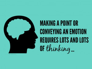 Making a point or conveying an emotion requires lots of thinking