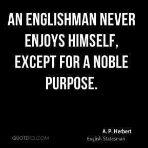 An Englishman never enjoys himself, except for a noble purpose.