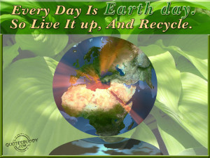 Every Day Is Earth Day. So Live It Up, And Recycle