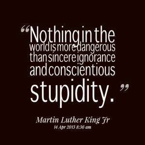 ... is more dangerous than sincere ignorance and conscientious stupidity