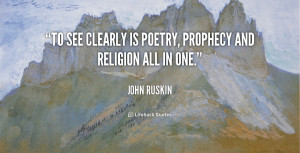 To see clearly is poetry, prophecy and religion all in one.”