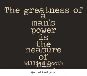 The greatness of a man's power is the measure of his surrender ...