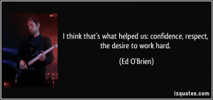 ... helped us: confidence, respect, the desire to work hard. - Ed O'Brien