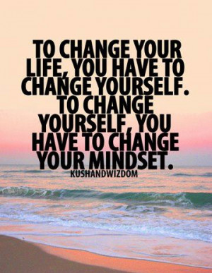To change your life you have to change yourself to change yourself you ...