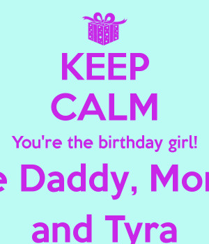 KEEP CALM You're the birthday girl! Love Daddy, Mommy and Tyra