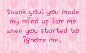 Thank You, You Made My Mind Up For Me When You Started To Ignore Me ...