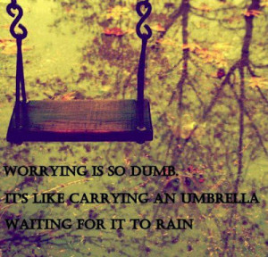 Worrying is so dumb. It's like carrying an umbrella waiting for it to ...