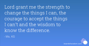 Lord grant me the strength to change the things I can, the courage to ...