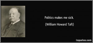 Politics makes me sick. - William Howard Taft