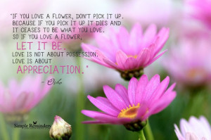 ceases to be what you love. So if you love a flower, let it be. Love ...
