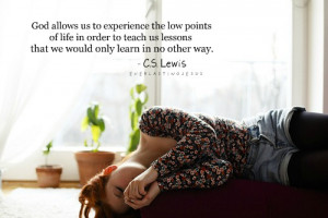 God allows us to experience the low points of life in order to teach ...