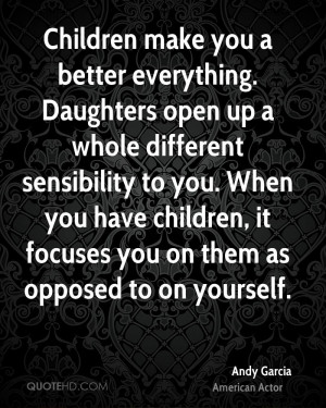 Children make you a better everything. Daughters open up a whole ...