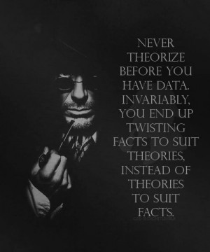Never theorize before you have data. Invariably, you end up twisting ...