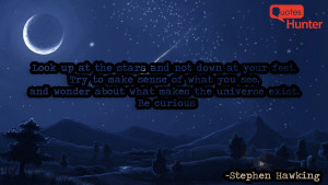 Look up at the stars and not down at your feet. Try to make sense of ...