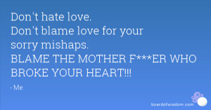 Don't hate love. Don't blame love for your sorry mishaps. BLAME THE ...