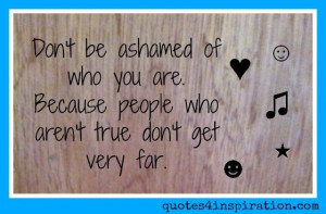 Don't be ashamed of who you are. Because people who aren't true don't ...