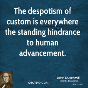The despotism of custom is everywhere the standing hindrance to human ...