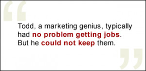 QUOTE: Todd, a marketing genius, typically had no problem getting jobs ...