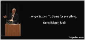 Anglo Saxons: To blame for everything. - John Ralston Saul
