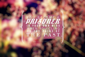 You become a prisoner in your own mind when you cling to the pains of ...