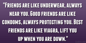 . Good friends are like condoms, always protecting you. Best friends ...