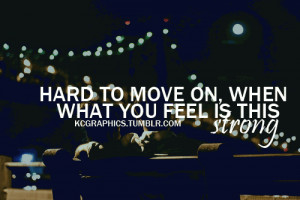 Hard to move on, when what you feel is this strong.