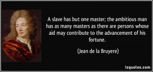 slave has but one master; the ambitious man has as many masters as ...