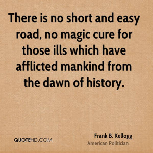 There is no short and easy road, no magic cure for those ills which ...
