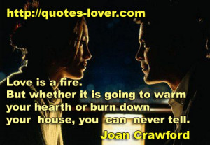 Love is a fire. But whether it is going to warm your hearth or burn ...