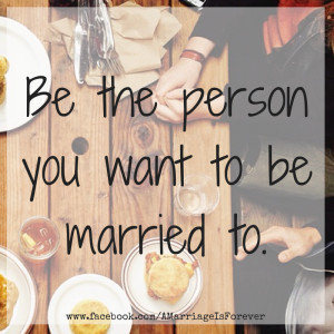 Be the person you want to be married to.