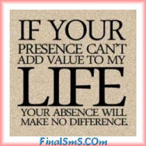 if your presence can`t add value to my life