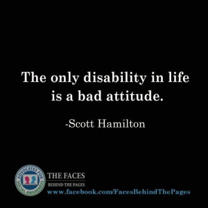 The only disability in life is a bad attitude. - Scott Hamilton