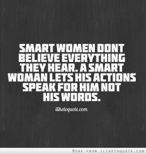 ... they hear. A smart woman lets his actions speak for him not his words