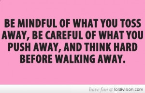 ... be careful of what you push away, and think hard before walking away