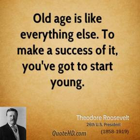 ... make a success of it, you've got to start young. - Theodore Roosevelt