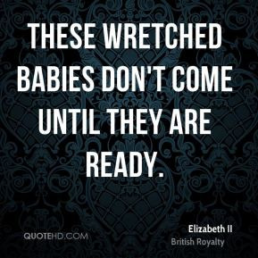 Elizabeth II - These wretched babies don't come until they are ready.