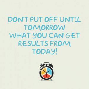 ... Tomorrow What You Can Get Results From Today! ~ Inspirational Quote