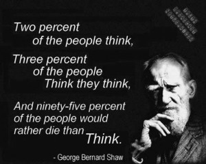 ... of the people would rather die than think. ~ George Bernard Shaw