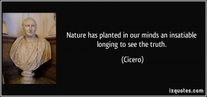 Nature has planted in our minds an insatiable longing to see the truth ...
