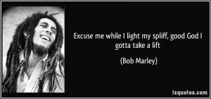 ... me while I light my spliff, good God I gotta take a lift - Bob Marley