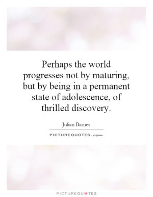 Perhaps the world progresses not by maturing, but by being in a ...