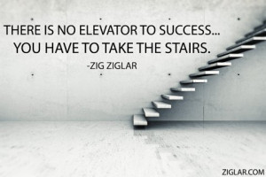 There is no elevator to success…you have to take the stairs.