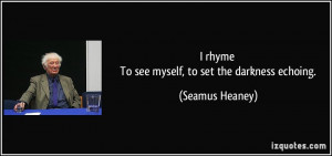 rhyme To see myself, to set the darkness echoing. - Seamus Heaney