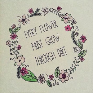 every flower must grow through dirt