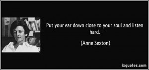 Put your ear down close to your soul and listen hard. - Anne Sexton