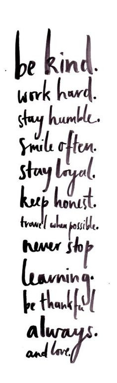 Be kind. Work hard. Stay Humble. Smile often. Stay loyal. Keep honest ...