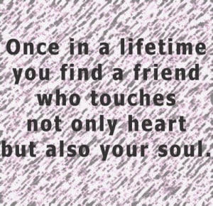 Once in a lifetime you find a friend who touches not only heart but ...